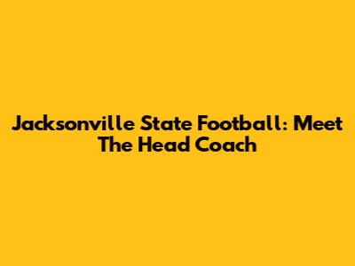 Jacksonville State Football: Meet The Head Coach