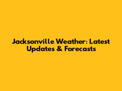 Jacksonville Weather: Latest Updates & Forecasts