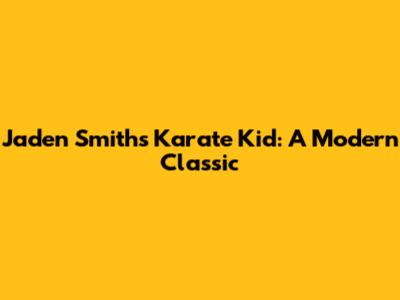 Jaden Smith's Karate Kid: A Modern Classic