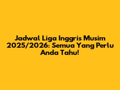 Jadwal Liga Inggris Musim 2025/2026: Semua Yang Perlu Anda Tahu!