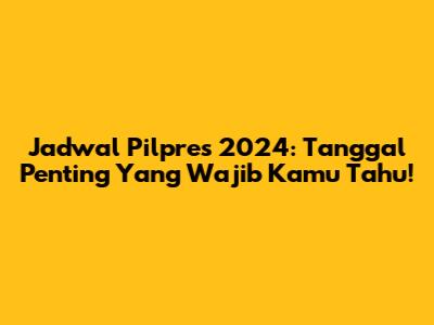 Jadwal Pilpres 2024: Tanggal Penting Yang Wajib Kamu Tahu!
