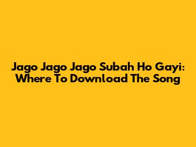 Jago Jago Jago Subah Ho Gayi: Where To Download The Song