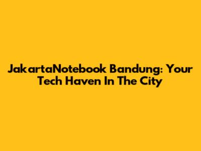 JakartaNotebook Bandung: Your Tech Haven In The City