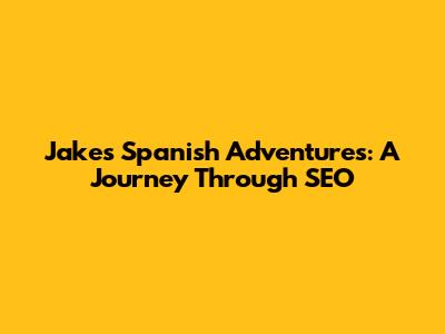 Jake's Spanish Adventures: A Journey Through SEO