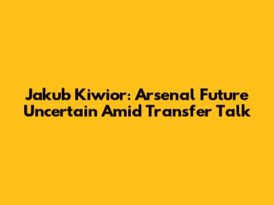 Jakub Kiwior: Arsenal Future Uncertain Amid Transfer Talk