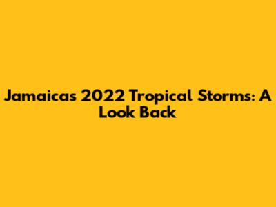 Jamaica's 2022 Tropical Storms: A Look Back