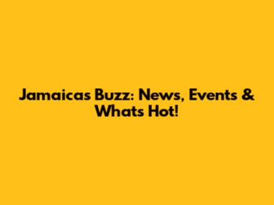 Jamaica's Buzz: News, Events & What's Hot!