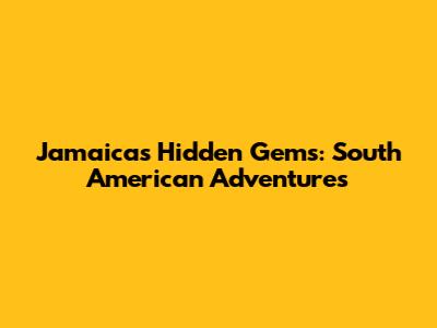 Jamaica's Hidden Gems: South American Adventures