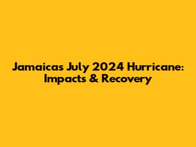 Jamaica's July 2024 Hurricane: Impacts & Recovery