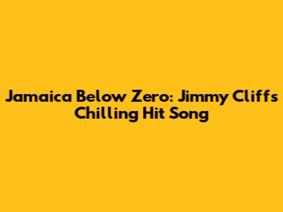 Jamaica Below Zero: Jimmy Cliff's Chilling Hit Song