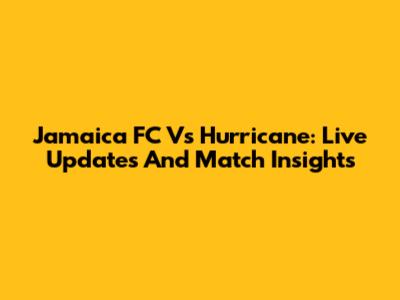 Jamaica FC Vs Hurricane: Live Updates And Match Insights