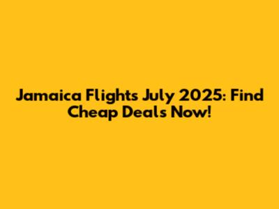 Jamaica Flights July 2025: Find Cheap Deals Now!