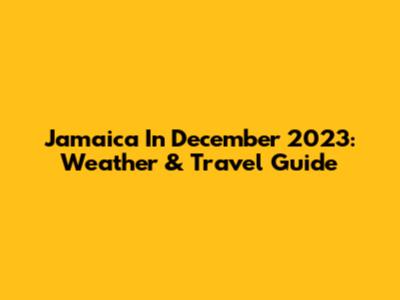 Jamaica In December 2023: Weather & Travel Guide