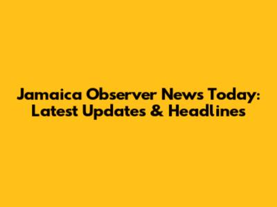 Jamaica Observer News Today: Latest Updates & Headlines