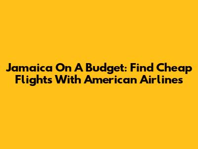 Jamaica On A Budget: Find Cheap Flights With American Airlines