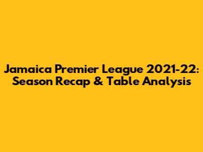 Jamaica Premier League 2021-22: Season Recap & Table Analysis