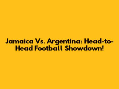 Jamaica Vs. Argentina: Head-to-Head Football Showdown!
