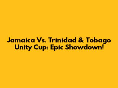 Jamaica Vs. Trinidad & Tobago Unity Cup: Epic Showdown!