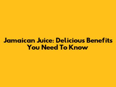Jamaican Juice: Delicious Benefits You Need To Know