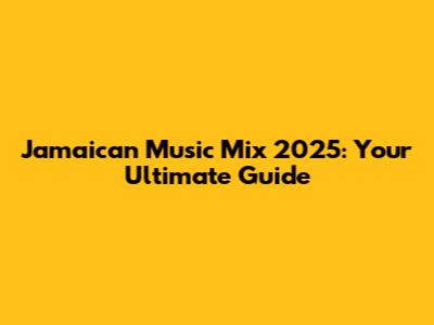 Jamaican Music Mix 2025: Your Ultimate Guide