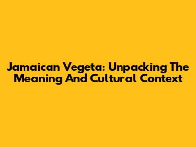Jamaican Vegeta: Unpacking The Meaning And Cultural Context