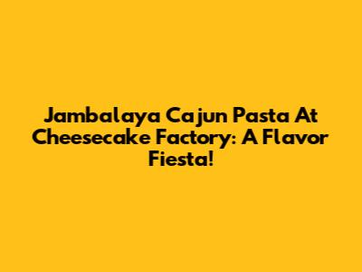 Jambalaya Cajun Pasta At Cheesecake Factory: A Flavor Fiesta!