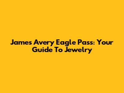 James Avery Eagle Pass: Your Guide To Jewelry