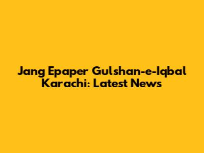 Jang Epaper Gulshan-e-Iqbal Karachi: Latest News