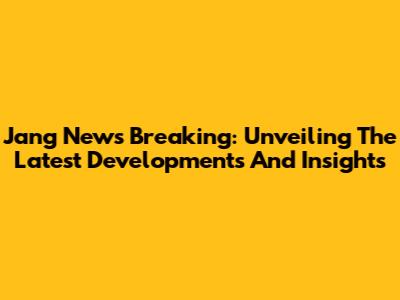 Jang News Breaking: Unveiling The Latest Developments And Insights