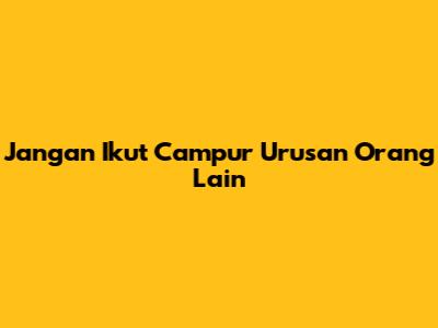 Jangan Ikut Campur Urusan Orang Lain