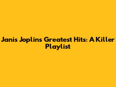 Janis Joplin's Greatest Hits: A Killer Playlist