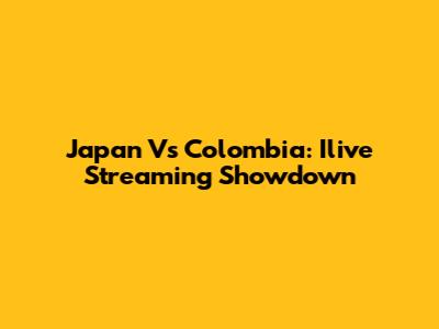Japan Vs Colombia: Ilive Streaming Showdown