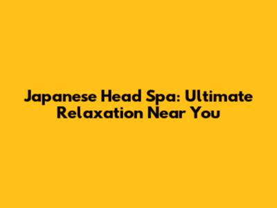 Japanese Head Spa: Ultimate Relaxation Near You