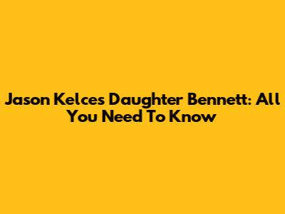 Jason Kelce's Daughter Bennett: All You Need To Know