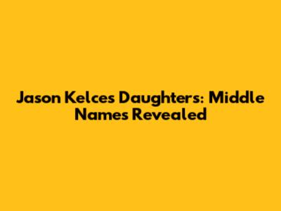 Jason Kelce's Daughters: Middle Names Revealed