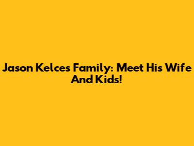 Jason Kelce's Family: Meet His Wife And Kids!