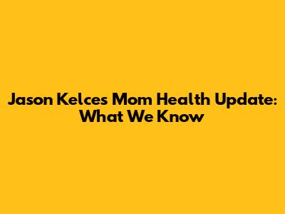 Jason Kelce's Mom Health Update: What We Know