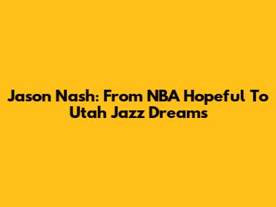 Jason Nash: From NBA Hopeful To Utah Jazz Dreams
