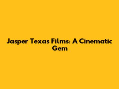 Jasper Texas Films: A Cinematic Gem