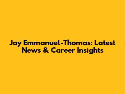 Jay Emmanuel-Thomas: Latest News & Career Insights