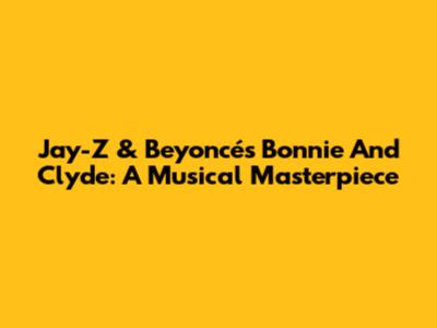 Jay-Z & Beyoncé's Bonnie And Clyde: A Musical Masterpiece