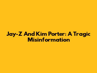Jay-Z And Kim Porter: A Tragic Misinformation