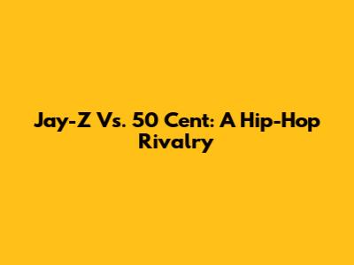 Jay-Z Vs. 50 Cent: A Hip-Hop Rivalry