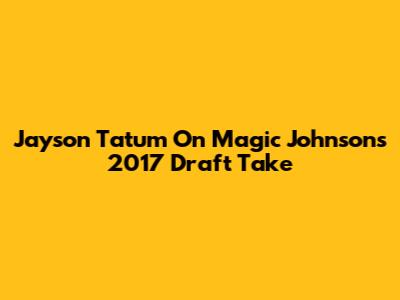 Jayson Tatum On Magic Johnson's 2017 Draft Take
