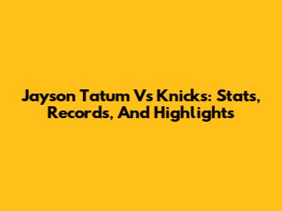 Jayson Tatum Vs Knicks: Stats, Records, And Highlights