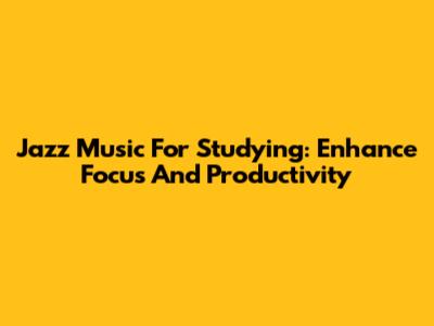 Jazz Music For Studying: Enhance Focus And Productivity