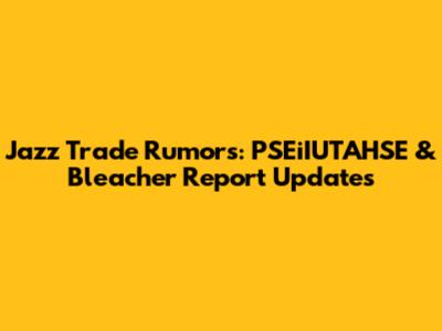 Jazz Trade Rumors: PSEiIUTAHSE & Bleacher Report Updates