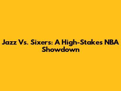 Jazz Vs. Sixers: A High-Stakes NBA Showdown
