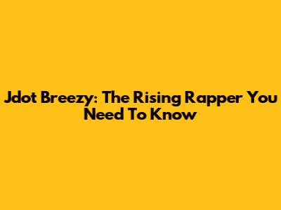 Jdot Breezy: The Rising Rapper You Need To Know