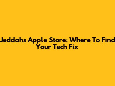 Jeddah's Apple Store: Where To Find Your Tech Fix